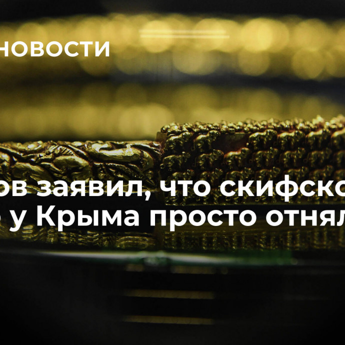 Аксенов заявил, что скифское золото у Крыма просто отняли