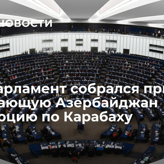 Европарламент собрался принять осуждающую Азербайджан резолюцию по Карабаху