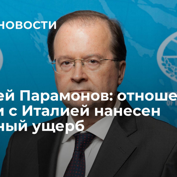 Алексей Парамонов: отношениям России с Италией нанесен огромный ущерб