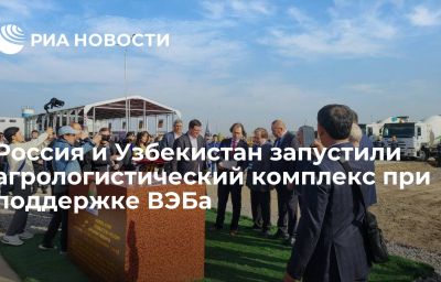 Россия и Узбекистан запустили агрологистический комплекс при поддержке ВЭБа