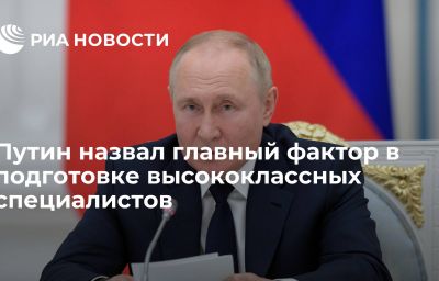 Путин назвал главный фактор в подготовке высококлассных специалистов