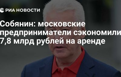 Собянин: московские предприниматели сэкономили 7,8 млрд рублей на аренде