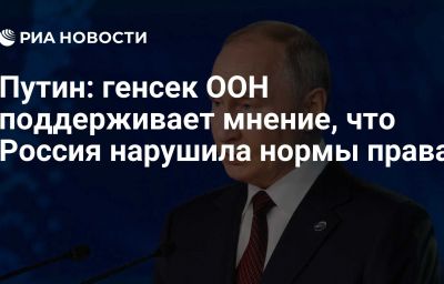 Путин: генсек ООН поддерживает мнение, что Россия нарушила нормы права