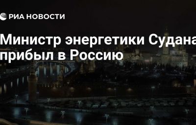 Министр энергетики Судана прибыл в Россию