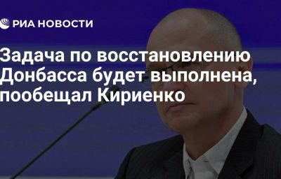 Задача по восстановлению Донбасса будет выполнена, пообещал Кириенко