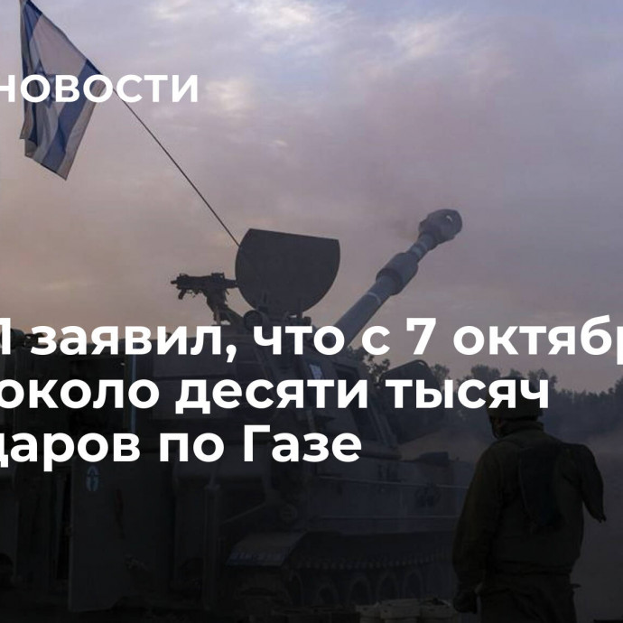 ЦАХАЛ заявил, что с 7 октября нанес около десяти тысяч авиаударов по Газе