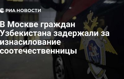 В Москве граждан Узбекистана задержали за изнасилование соотечественницы