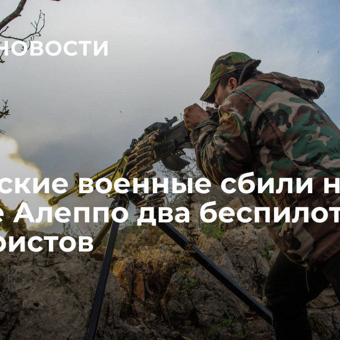 Сирийские военные сбили на севере Алеппо два беспилотника террористов