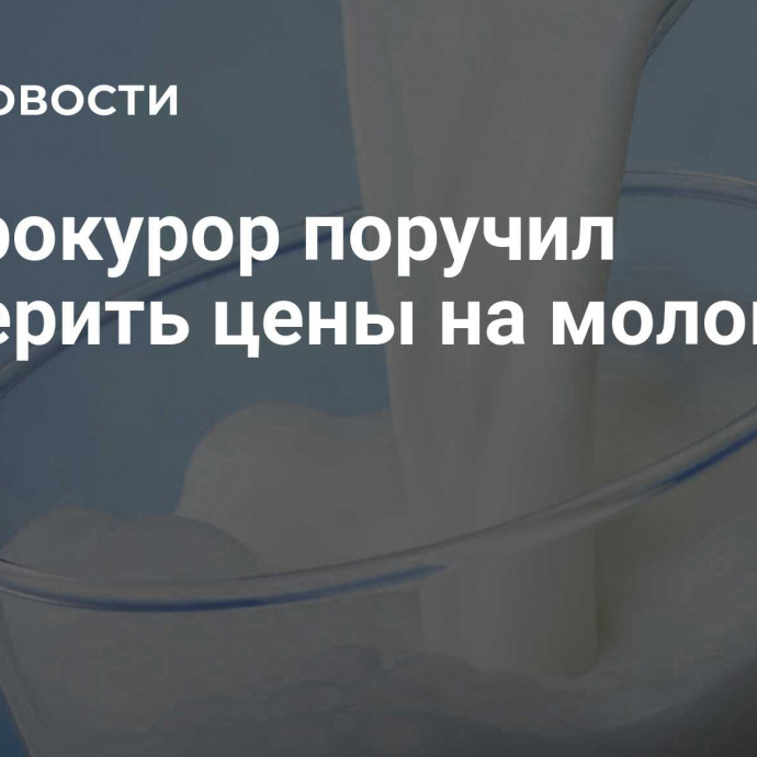 Генпрокурор поручил проверить цены на молоко