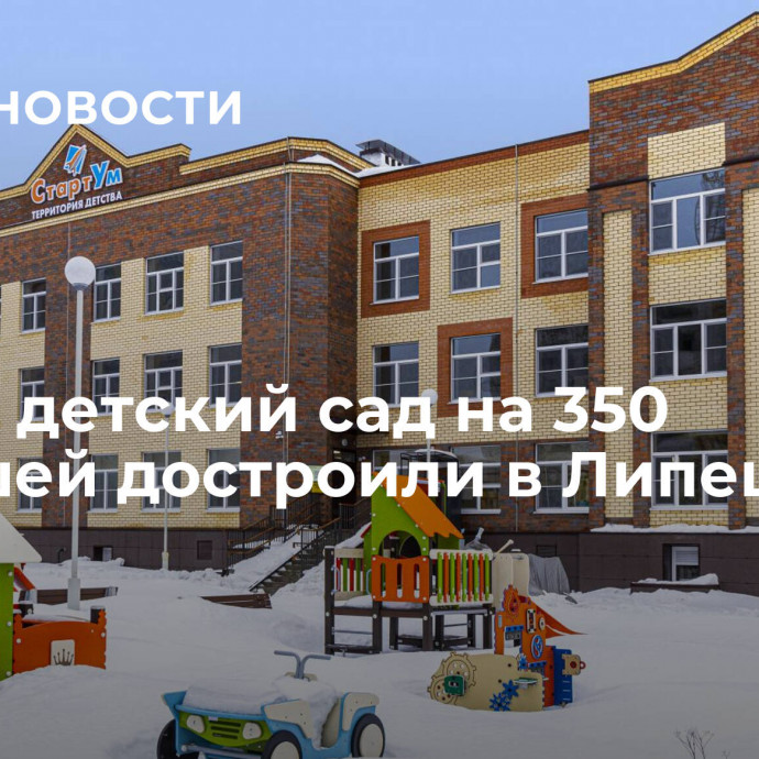 Новый детский сад на 350 малышей достроили в Липецке