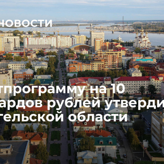 Инвестпрограмму на 10 миллиардов рублей утвердили в Архангельской области