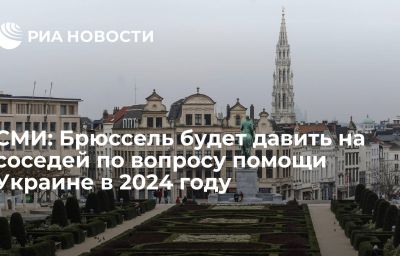 СМИ: Брюссель будет давить на соседей по вопросу помощи Украине в 2024 году