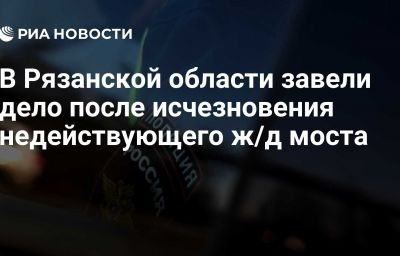 В Рязанской области завели дело после исчезновения недействующего ж/д моста