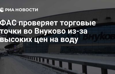 ФАС проверяет торговые точки во Внуково из-за высоких цен на воду