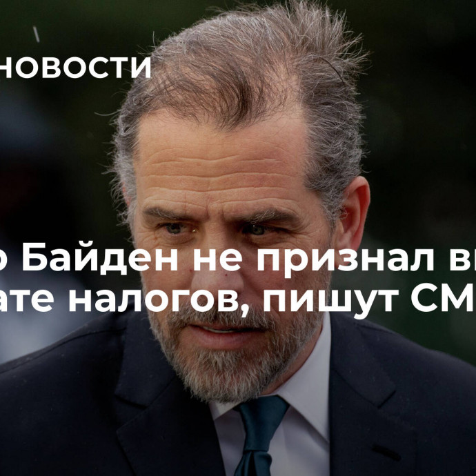 Хантер Байден не признал вину в неуплате налогов, пишут СМИ