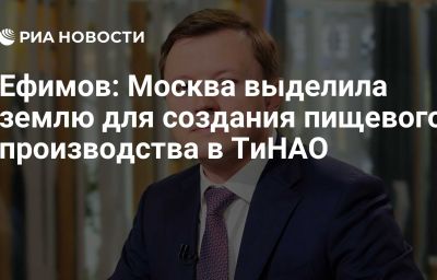 Ефимов: Москва выделила землю для создания пищевого производства в ТиНАО