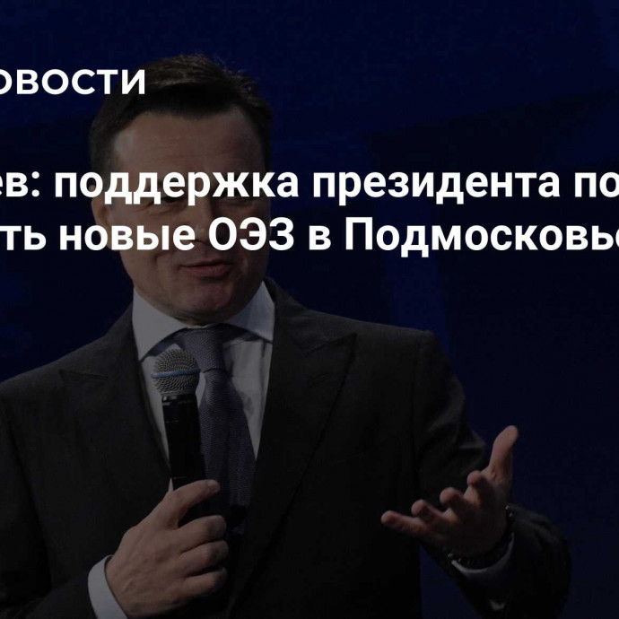 Воробьев: поддержка президента позволяет создавать новые ОЭЗ в Подмосковье