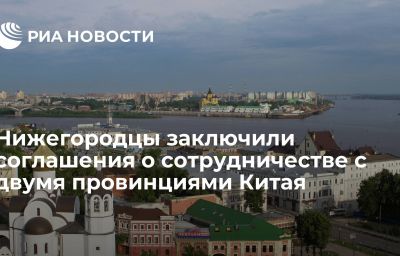 Нижегородцы заключили соглашения о сотрудничестве с двумя провинциями Китая