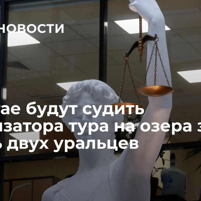 На Алтае будут судить организатора тура на озера за гибель двух уральцев