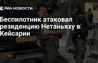 Беспилотник атаковал резиденцию Нетаньяху в Кейсарии