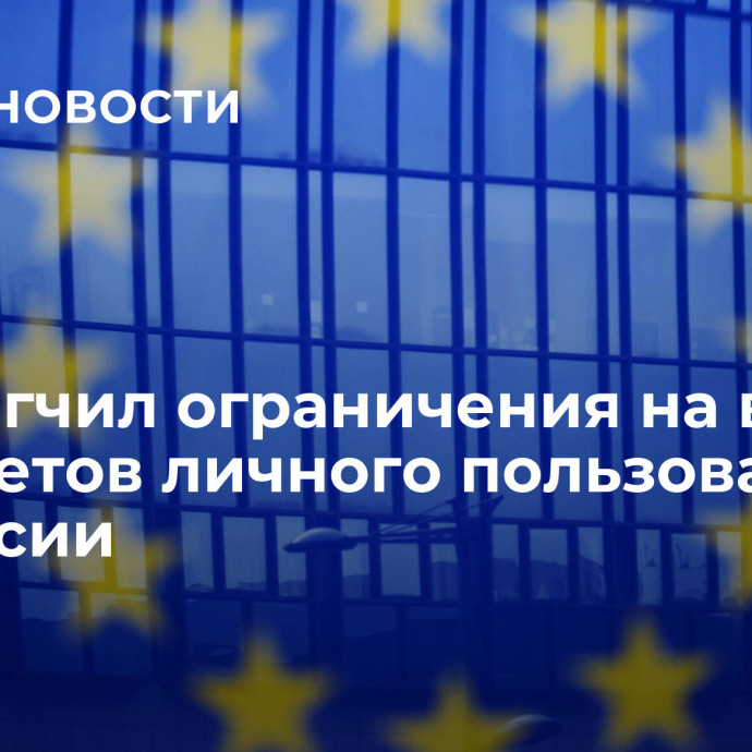 ЕС смягчил ограничения на ввоз предметов личного пользования из России