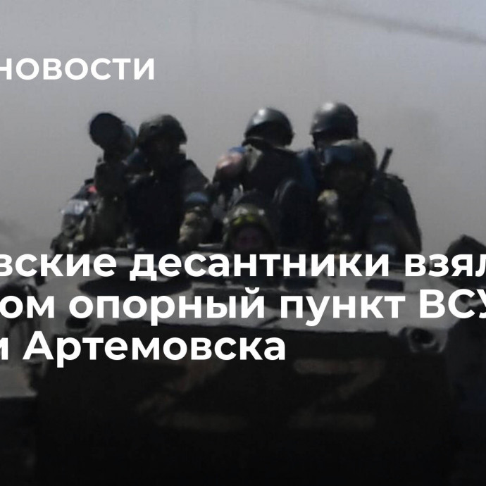 Ивановские десантники взяли штурмом опорный пункт ВСУ вблизи Артемовска