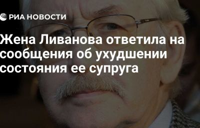 Жена Ливанова ответила на сообщения об ухудшении состояния ее супруга