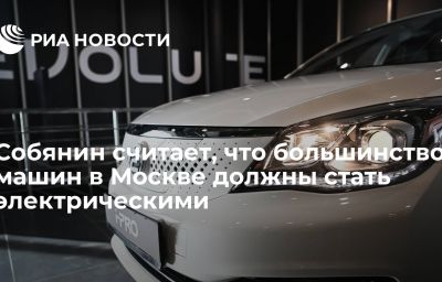 Собянин считает, что большинство машин в Москве должны стать электрическими