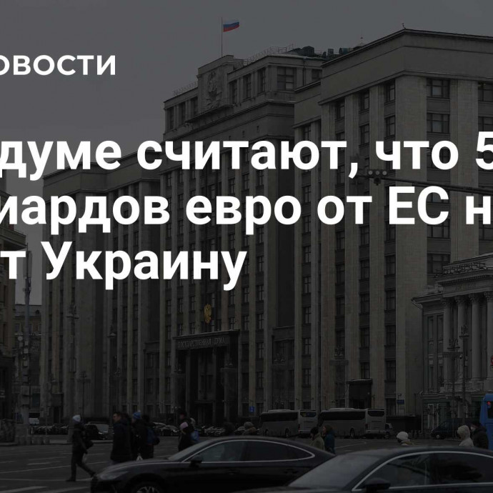 В Госдуме считают, что 50 миллиардов евро от ЕС не спасут Украину