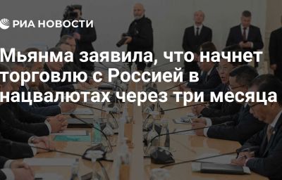 Мьянма заявила, что начнет торговлю с Россией в нацвалютах через три месяца