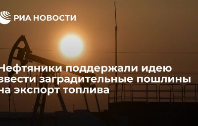 Нефтяники поддержали идею ввести заградительные пошлины на экспорт топлива