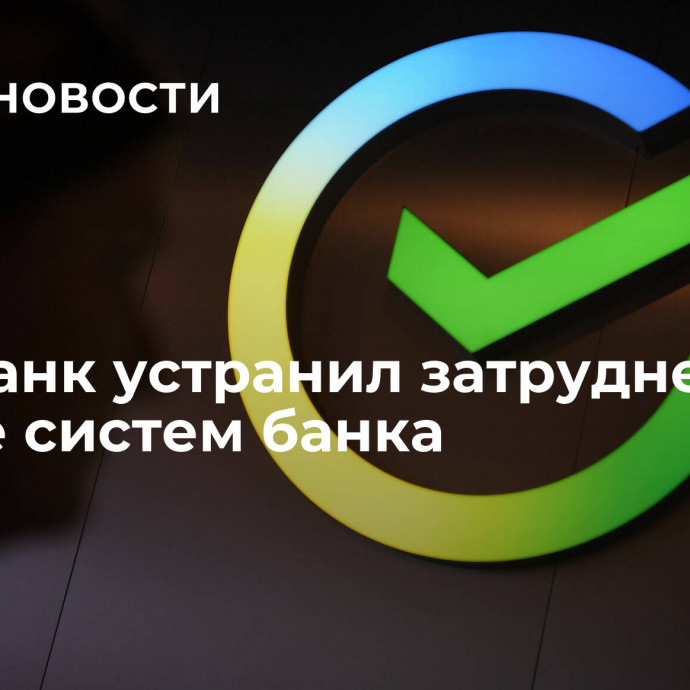 Сбербанк устранил затруднения в работе систем банка