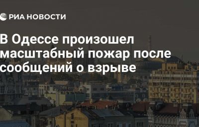 В Одессе произошел масштабный пожар после сообщений о взрыве