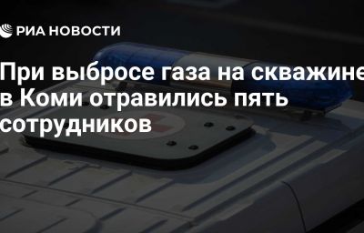 При выбросе газа на скважине в Коми отравились пять сотрудников