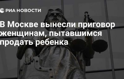 В Москве вынесли приговор женщинам, пытавшимся продать ребенка