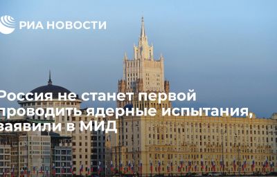 Россия не станет первой проводить ядерные испытания, заявили в МИД