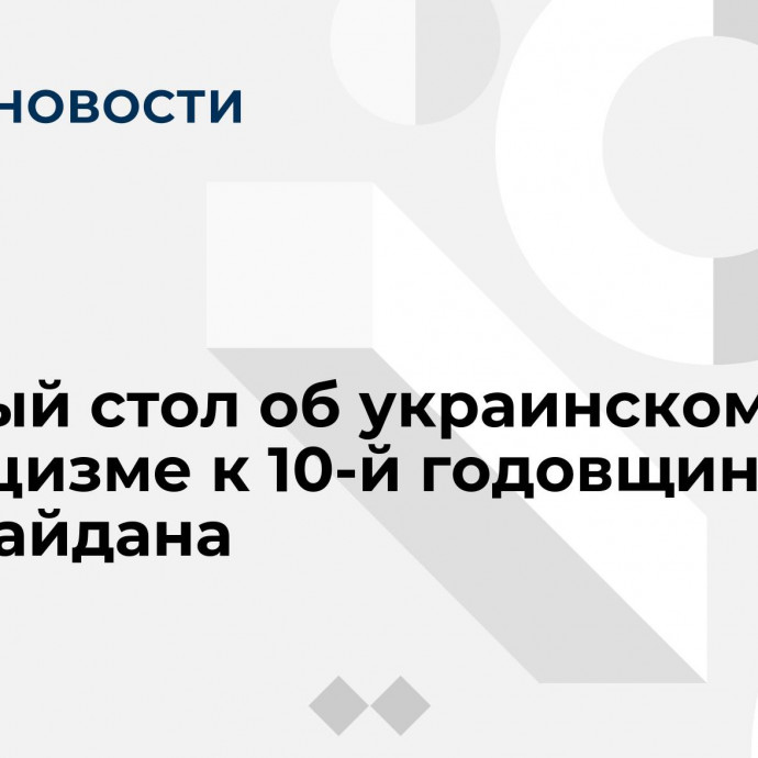 Круглый стол об украинском неонацизме к 10-й годовщине Евромайдана