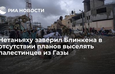 Нетаньяху заверил Блинкена в отсутствии планов выселять палестинцев из Газы