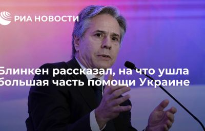 Блинкен рассказал, на что ушла большая часть помощи Украине