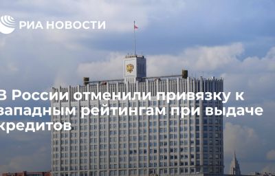 В России отменили привязку к западным рейтингам при выдаче кредитов