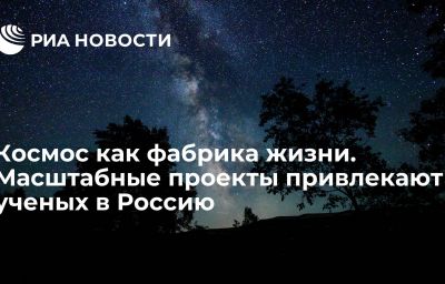 Космос как фабрика жизни. Масштабные проекты привлекают ученых в Россию