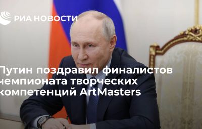 Путин поздравил финалистов чемпионата творческих компетенций ArtMasters