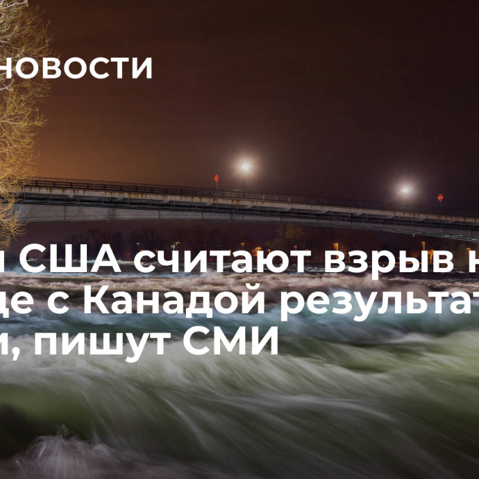 Власти США считают взрыв на границе с Канадой результатом аварии, пишут СМИ