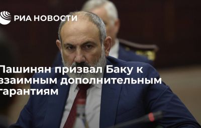 Пашинян призвал Баку к взаимным дополнительным гарантиям