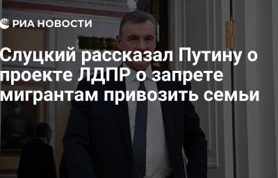 Слуцкий рассказал Путину о проекте ЛДПР о запрете мигрантам привозить семьи