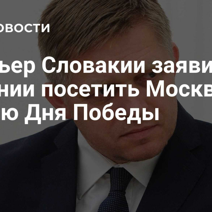 Премьер Словакии заявил о желании посетить Москву по случаю Дня Победы