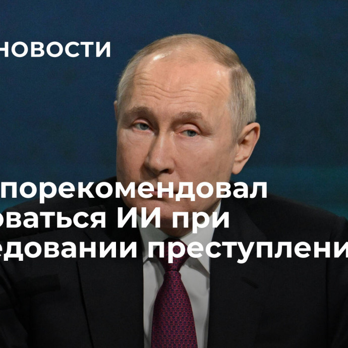 Путин порекомендовал пользоваться ИИ при расследовании преступлений