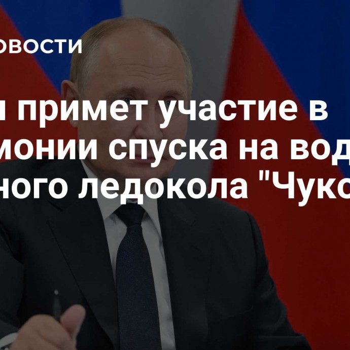 Путин примет участие в церемонии спуска на воду атомного ледокола 