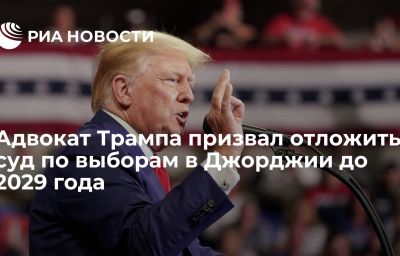 Адвокат Трампа призвал отложить суд по выборам в Джорджии до 2029 года