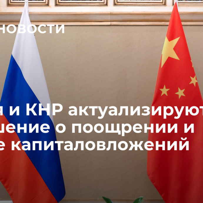 Россия и КНР актуализируют соглашение о поощрении и защите капиталовложений